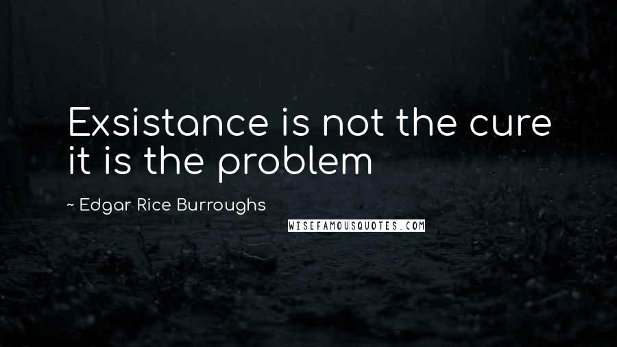 Edgar Rice Burroughs Quotes: Exsistance is not the cure it is the problem