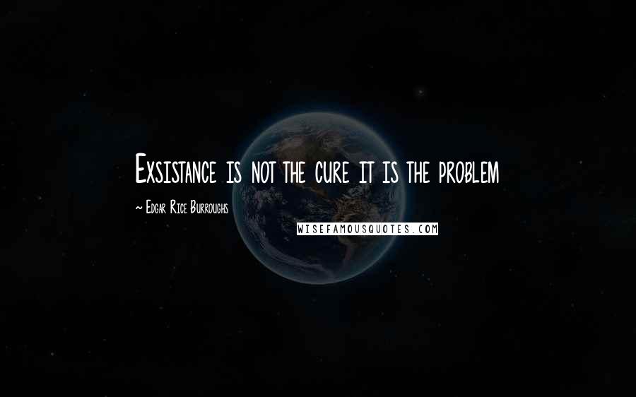 Edgar Rice Burroughs Quotes: Exsistance is not the cure it is the problem