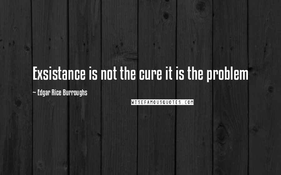 Edgar Rice Burroughs Quotes: Exsistance is not the cure it is the problem