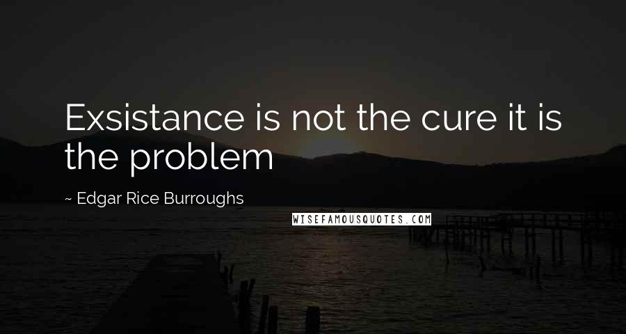 Edgar Rice Burroughs Quotes: Exsistance is not the cure it is the problem