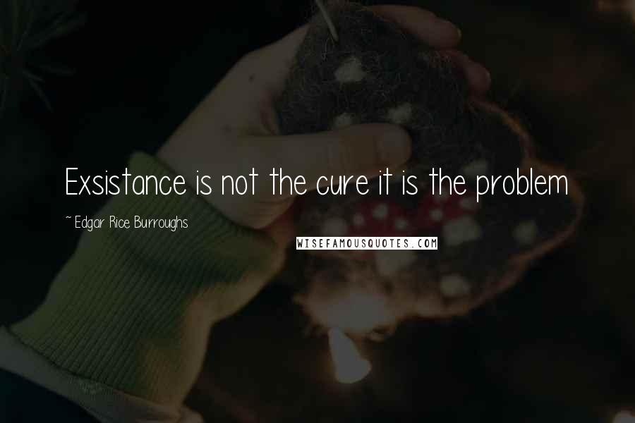 Edgar Rice Burroughs Quotes: Exsistance is not the cure it is the problem