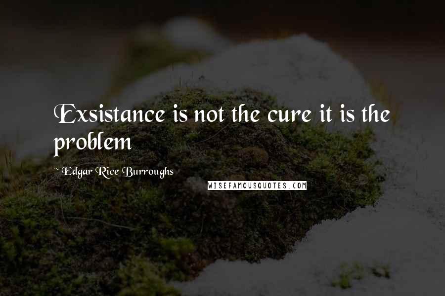 Edgar Rice Burroughs Quotes: Exsistance is not the cure it is the problem