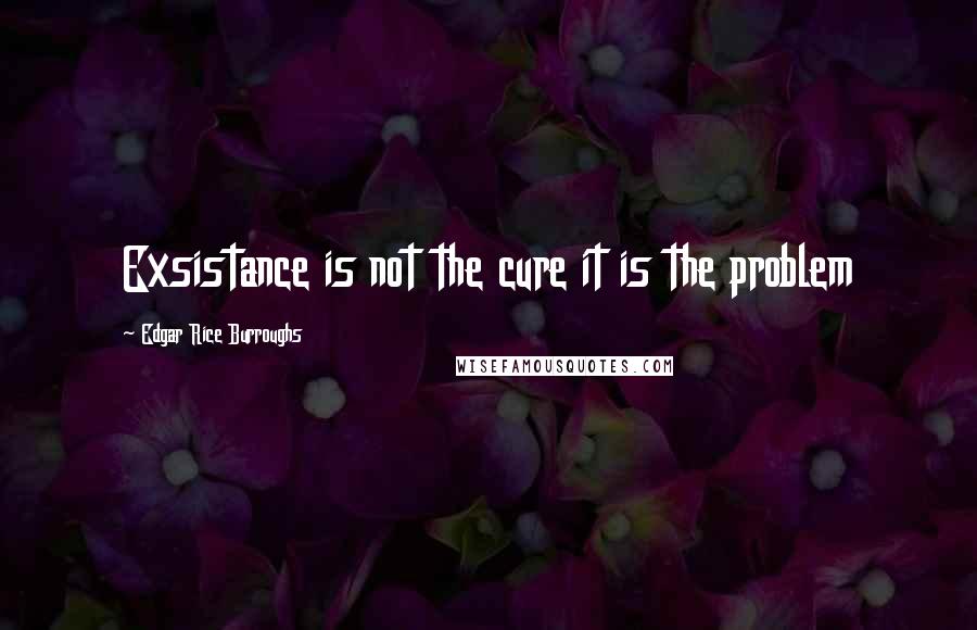 Edgar Rice Burroughs Quotes: Exsistance is not the cure it is the problem