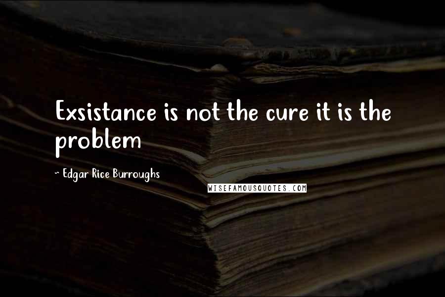 Edgar Rice Burroughs Quotes: Exsistance is not the cure it is the problem