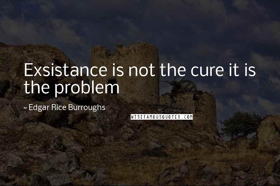 Edgar Rice Burroughs Quotes: Exsistance is not the cure it is the problem