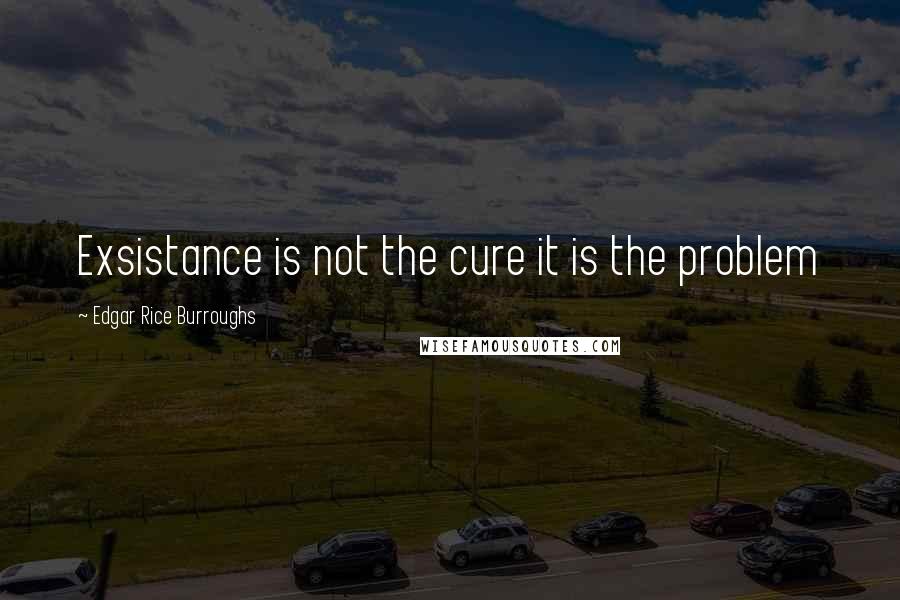 Edgar Rice Burroughs Quotes: Exsistance is not the cure it is the problem