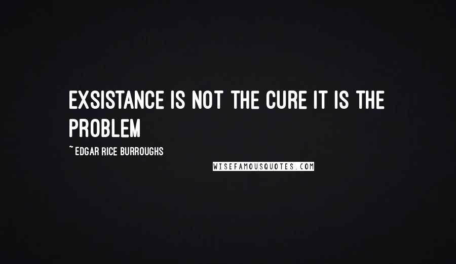 Edgar Rice Burroughs Quotes: Exsistance is not the cure it is the problem