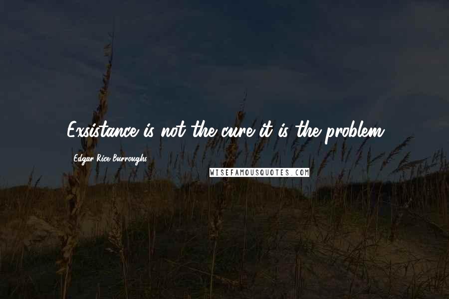 Edgar Rice Burroughs Quotes: Exsistance is not the cure it is the problem