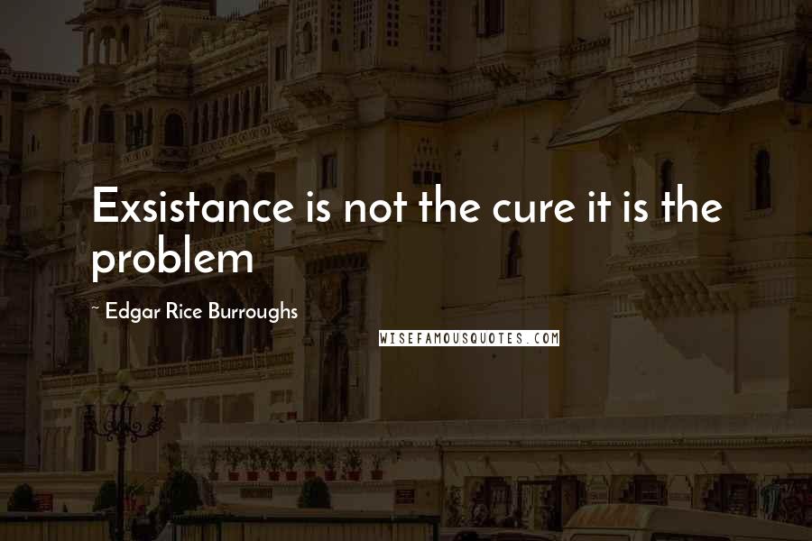 Edgar Rice Burroughs Quotes: Exsistance is not the cure it is the problem