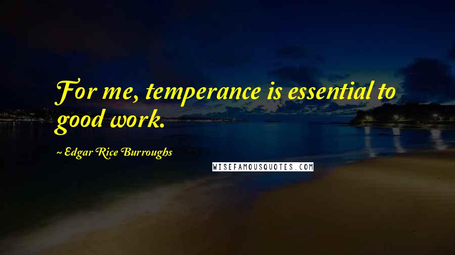 Edgar Rice Burroughs Quotes: For me, temperance is essential to good work.