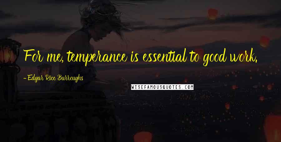 Edgar Rice Burroughs Quotes: For me, temperance is essential to good work.