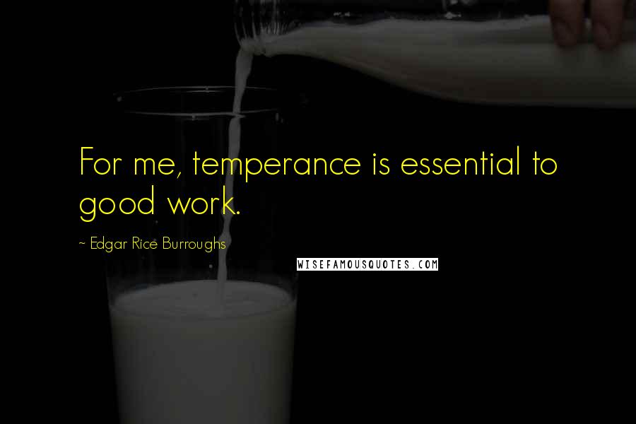 Edgar Rice Burroughs Quotes: For me, temperance is essential to good work.