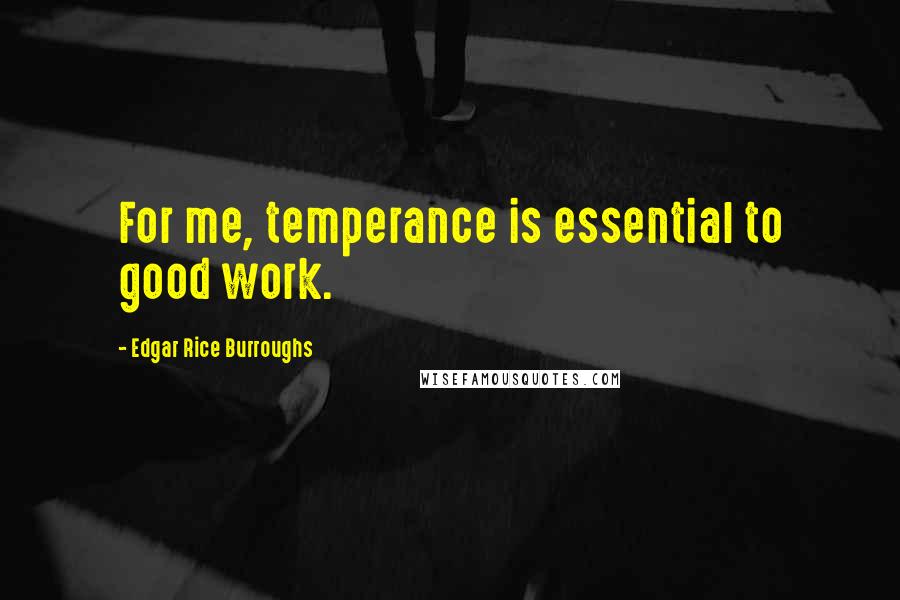 Edgar Rice Burroughs Quotes: For me, temperance is essential to good work.