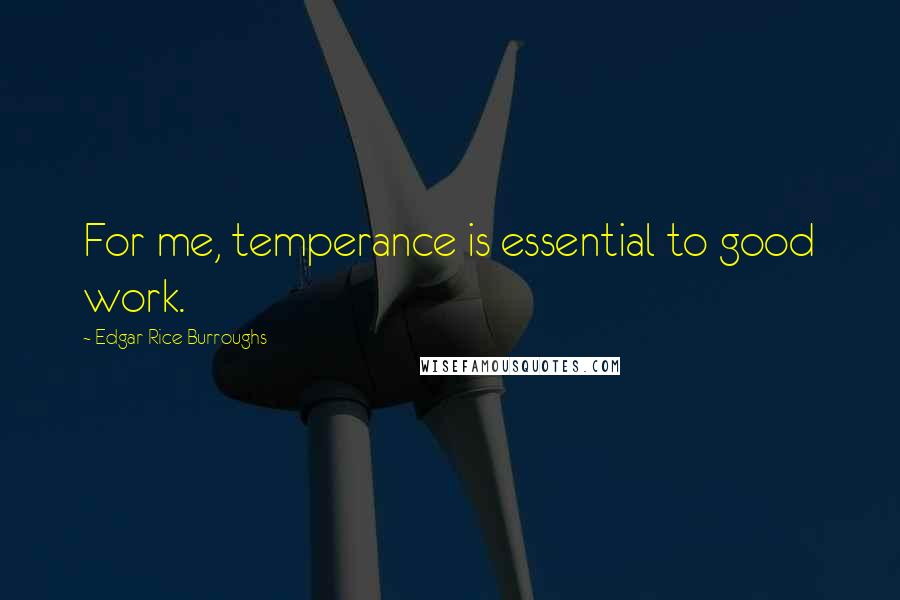 Edgar Rice Burroughs Quotes: For me, temperance is essential to good work.