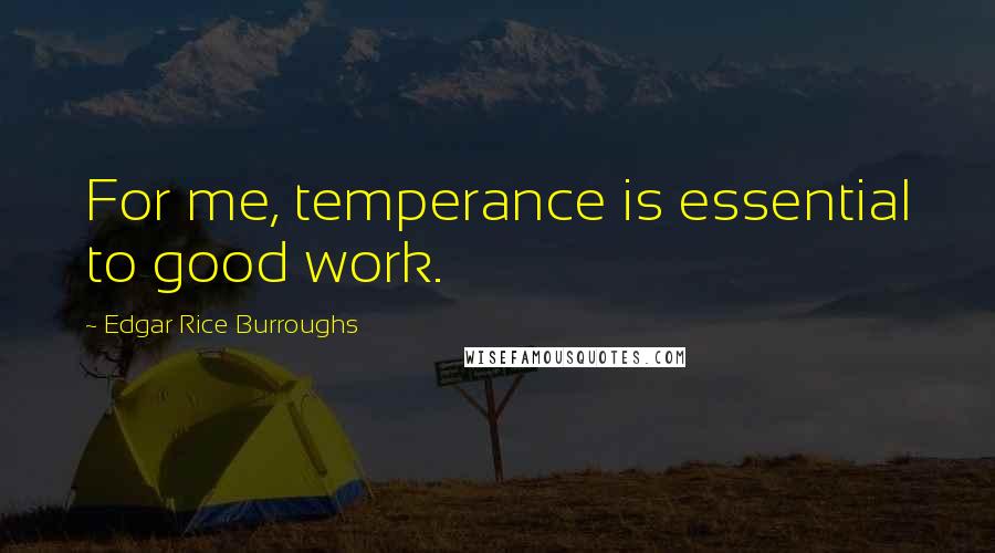 Edgar Rice Burroughs Quotes: For me, temperance is essential to good work.