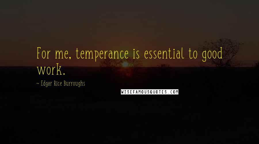 Edgar Rice Burroughs Quotes: For me, temperance is essential to good work.