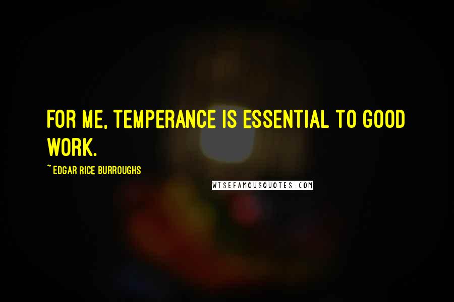 Edgar Rice Burroughs Quotes: For me, temperance is essential to good work.
