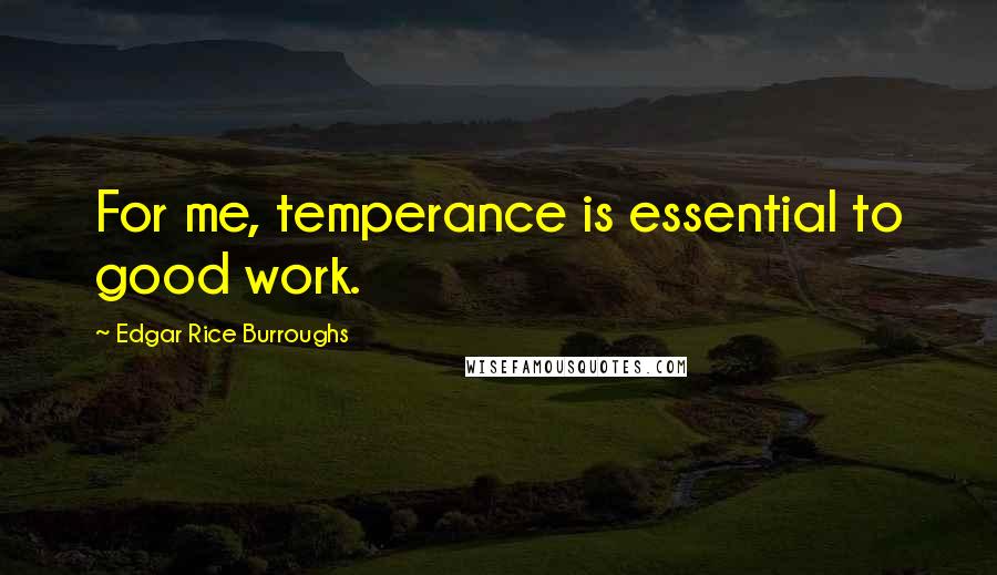 Edgar Rice Burroughs Quotes: For me, temperance is essential to good work.