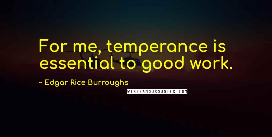 Edgar Rice Burroughs Quotes: For me, temperance is essential to good work.