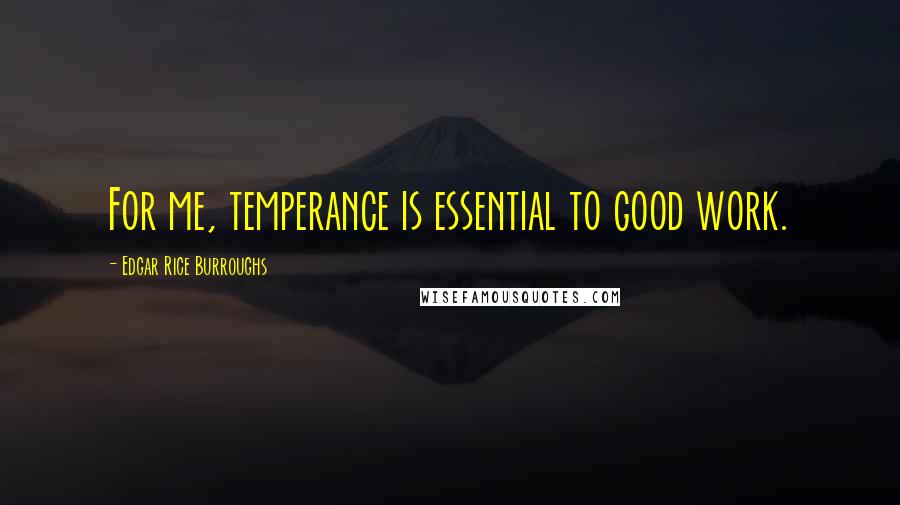 Edgar Rice Burroughs Quotes: For me, temperance is essential to good work.