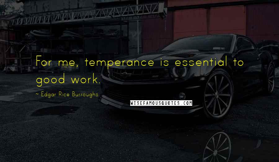 Edgar Rice Burroughs Quotes: For me, temperance is essential to good work.