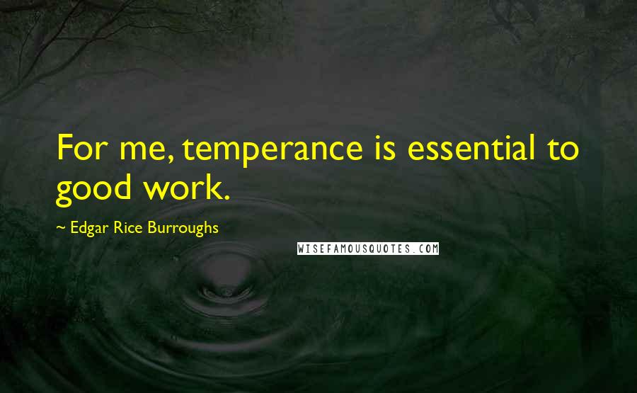 Edgar Rice Burroughs Quotes: For me, temperance is essential to good work.