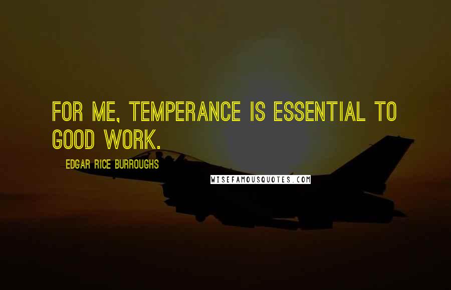 Edgar Rice Burroughs Quotes: For me, temperance is essential to good work.