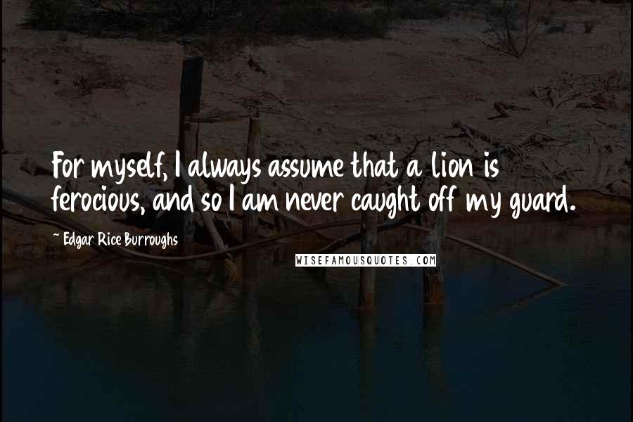 Edgar Rice Burroughs Quotes: For myself, I always assume that a lion is ferocious, and so I am never caught off my guard.