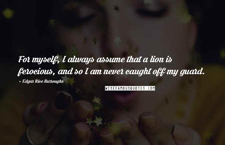 Edgar Rice Burroughs Quotes: For myself, I always assume that a lion is ferocious, and so I am never caught off my guard.