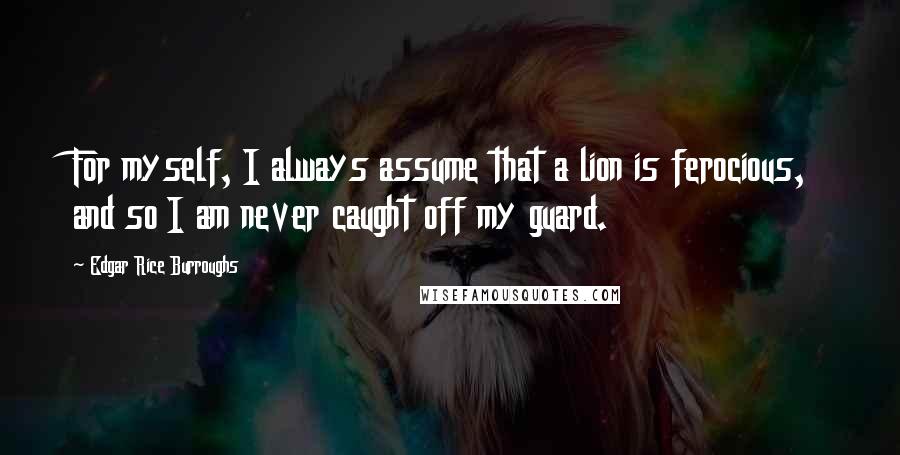 Edgar Rice Burroughs Quotes: For myself, I always assume that a lion is ferocious, and so I am never caught off my guard.