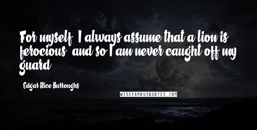 Edgar Rice Burroughs Quotes: For myself, I always assume that a lion is ferocious, and so I am never caught off my guard.