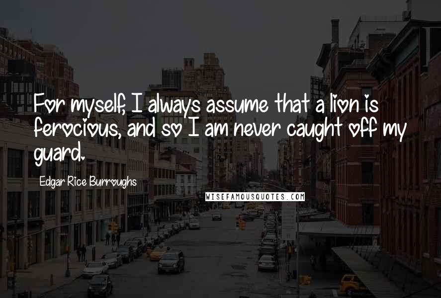 Edgar Rice Burroughs Quotes: For myself, I always assume that a lion is ferocious, and so I am never caught off my guard.