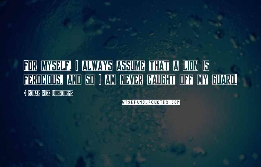 Edgar Rice Burroughs Quotes: For myself, I always assume that a lion is ferocious, and so I am never caught off my guard.