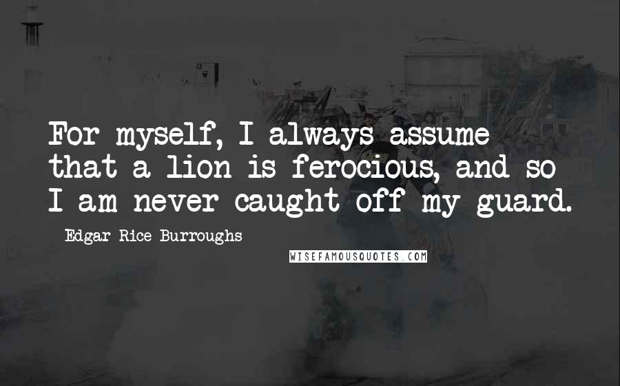 Edgar Rice Burroughs Quotes: For myself, I always assume that a lion is ferocious, and so I am never caught off my guard.