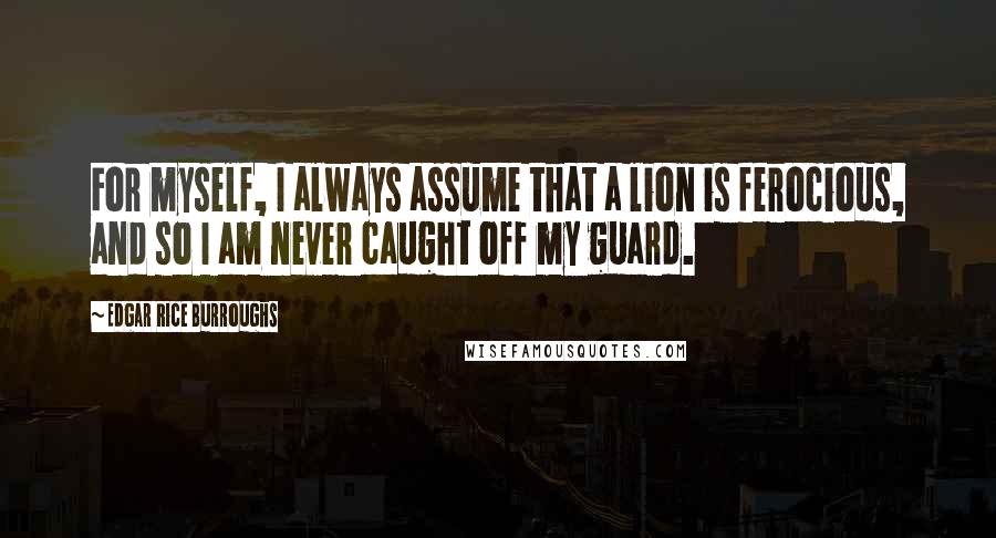 Edgar Rice Burroughs Quotes: For myself, I always assume that a lion is ferocious, and so I am never caught off my guard.