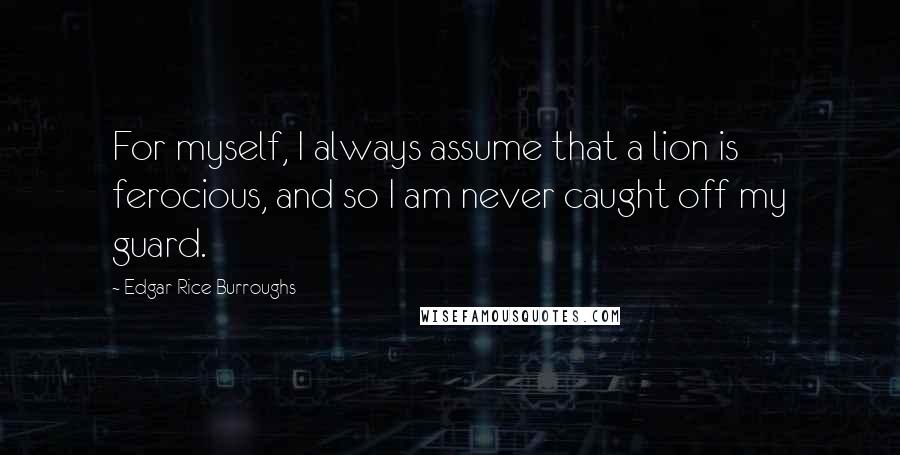 Edgar Rice Burroughs Quotes: For myself, I always assume that a lion is ferocious, and so I am never caught off my guard.