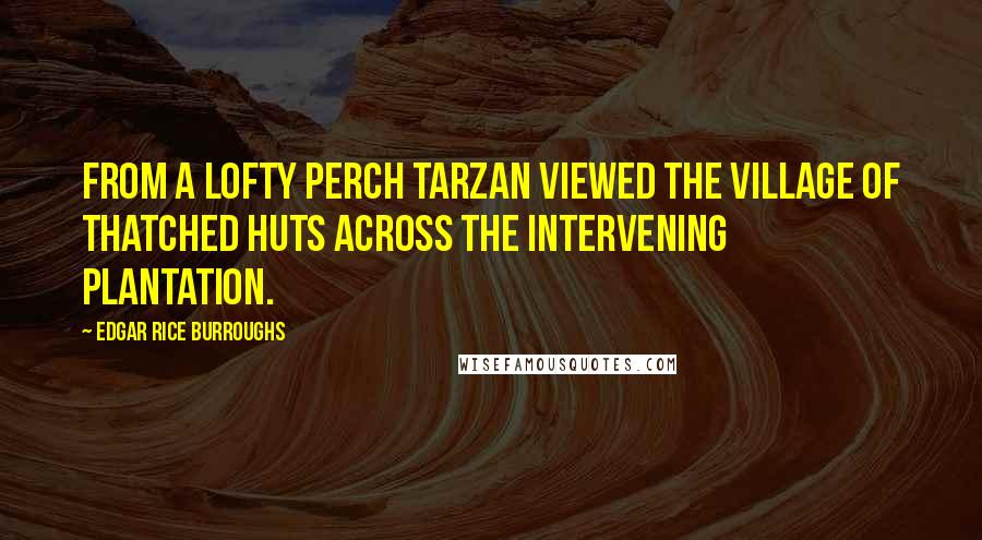 Edgar Rice Burroughs Quotes: From a lofty perch Tarzan viewed the village of thatched huts across the intervening plantation.