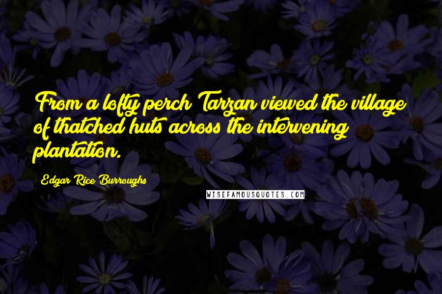 Edgar Rice Burroughs Quotes: From a lofty perch Tarzan viewed the village of thatched huts across the intervening plantation.