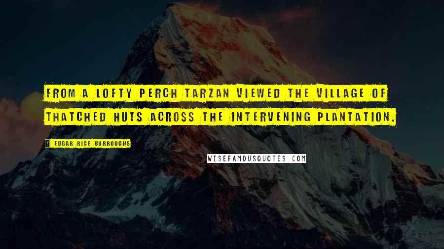 Edgar Rice Burroughs Quotes: From a lofty perch Tarzan viewed the village of thatched huts across the intervening plantation.