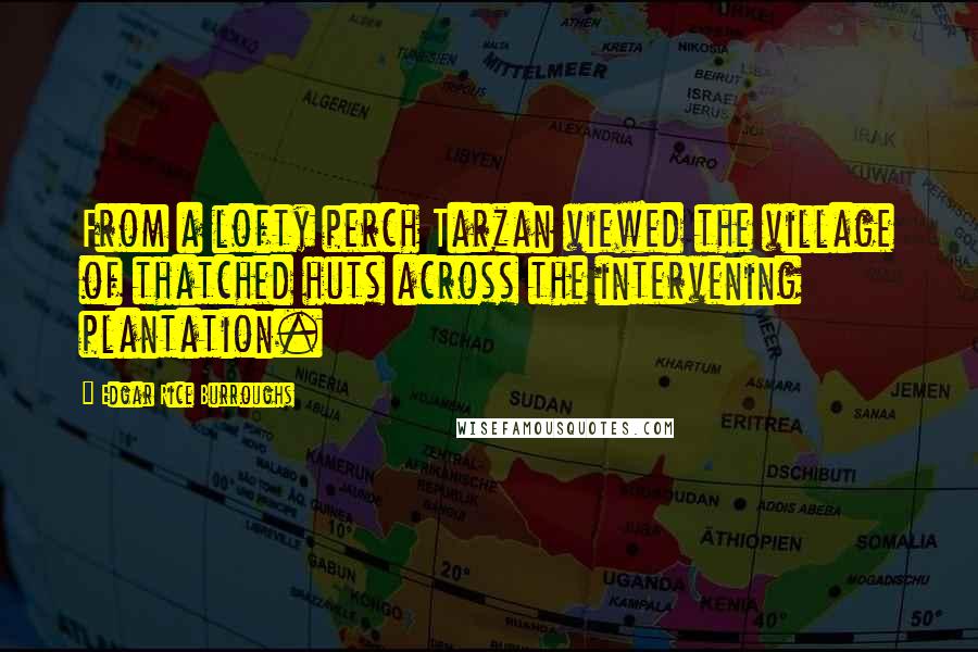 Edgar Rice Burroughs Quotes: From a lofty perch Tarzan viewed the village of thatched huts across the intervening plantation.