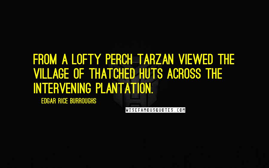 Edgar Rice Burroughs Quotes: From a lofty perch Tarzan viewed the village of thatched huts across the intervening plantation.