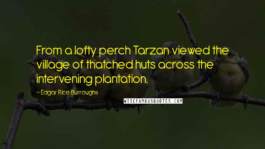 Edgar Rice Burroughs Quotes: From a lofty perch Tarzan viewed the village of thatched huts across the intervening plantation.