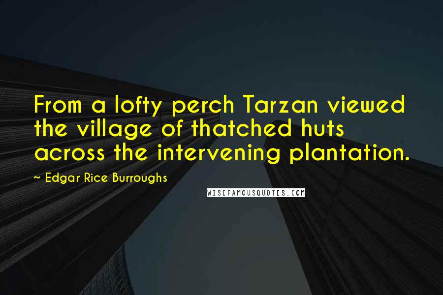 Edgar Rice Burroughs Quotes: From a lofty perch Tarzan viewed the village of thatched huts across the intervening plantation.