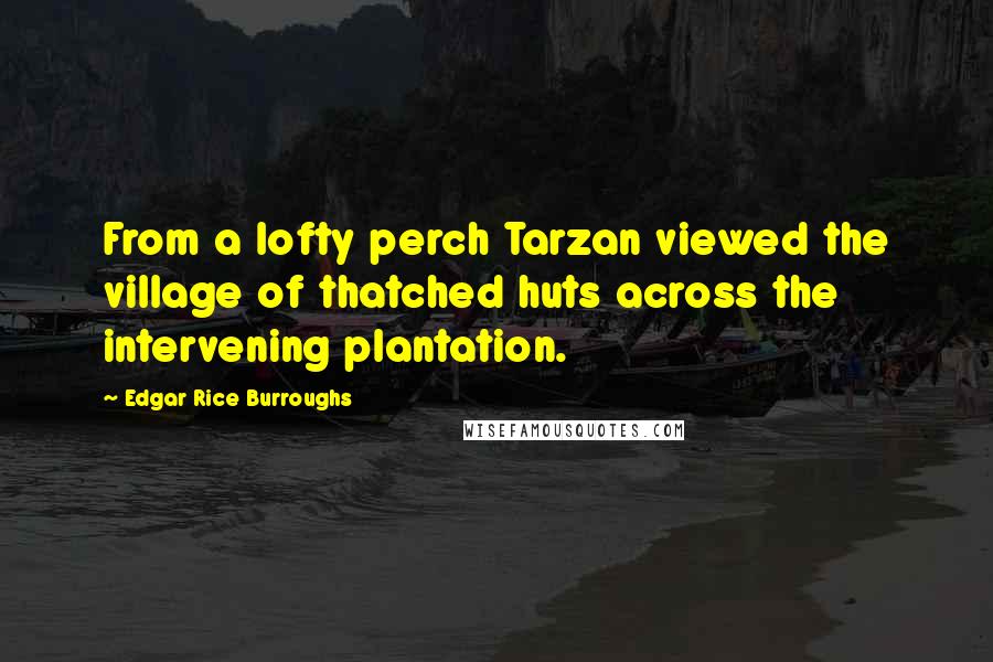 Edgar Rice Burroughs Quotes: From a lofty perch Tarzan viewed the village of thatched huts across the intervening plantation.