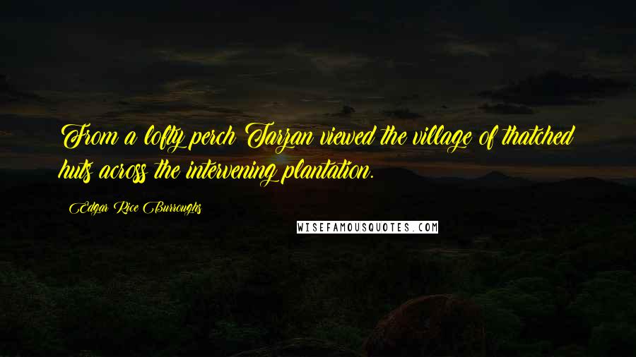 Edgar Rice Burroughs Quotes: From a lofty perch Tarzan viewed the village of thatched huts across the intervening plantation.