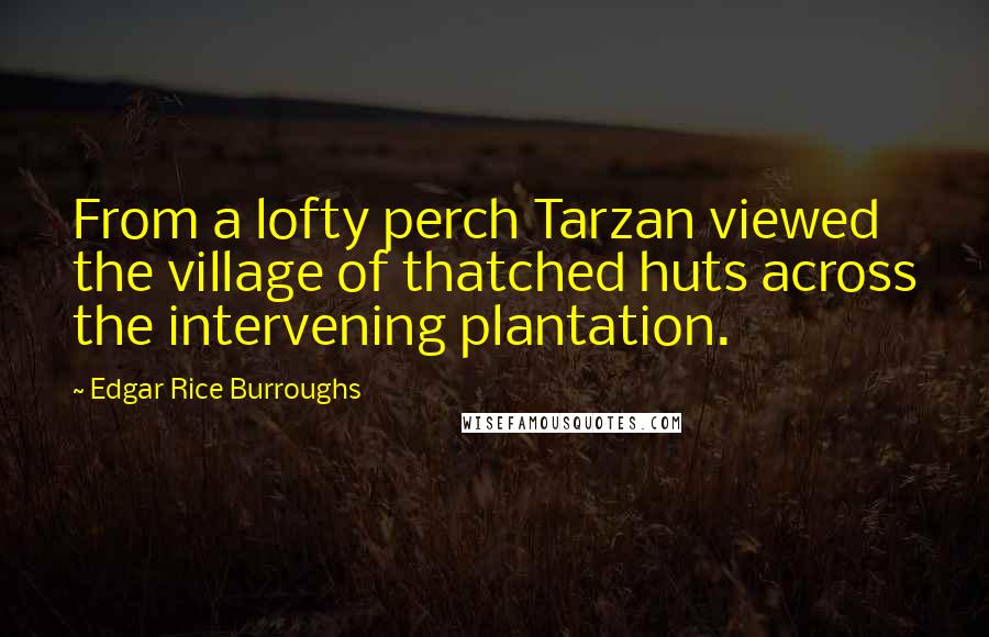 Edgar Rice Burroughs Quotes: From a lofty perch Tarzan viewed the village of thatched huts across the intervening plantation.