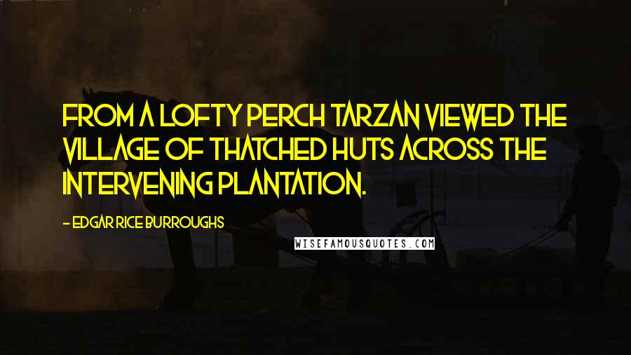 Edgar Rice Burroughs Quotes: From a lofty perch Tarzan viewed the village of thatched huts across the intervening plantation.