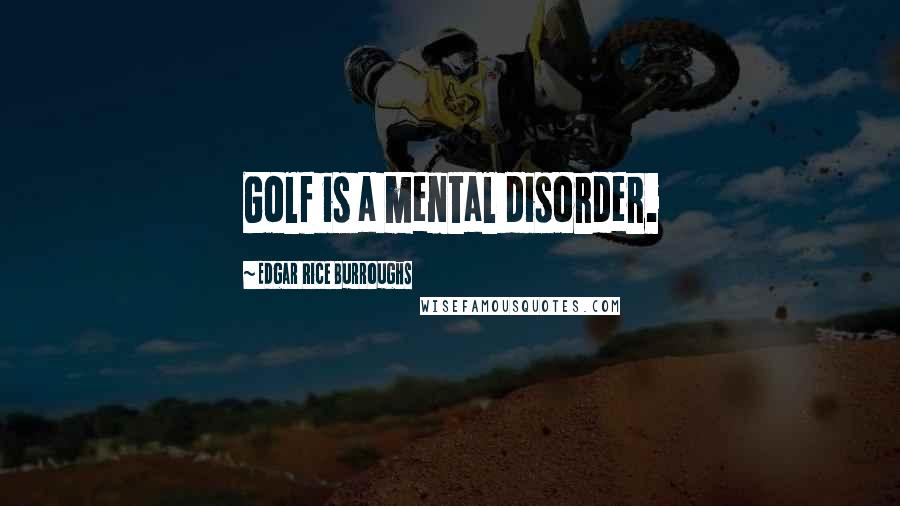Edgar Rice Burroughs Quotes: Golf is a mental disorder.