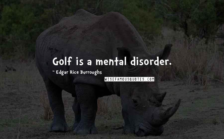 Edgar Rice Burroughs Quotes: Golf is a mental disorder.