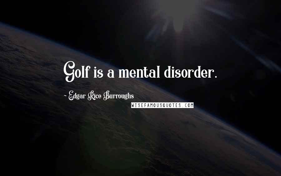 Edgar Rice Burroughs Quotes: Golf is a mental disorder.